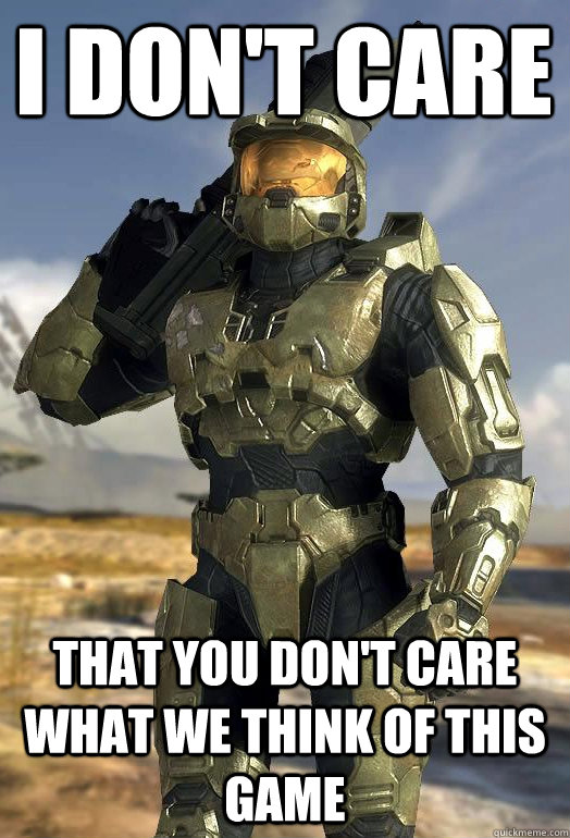 I don't care That you don't care what we think of this game  Master Chief
