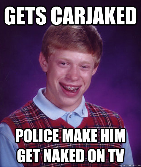 Gets carjaked Police make him get naked on tv  Bad Luck Brian