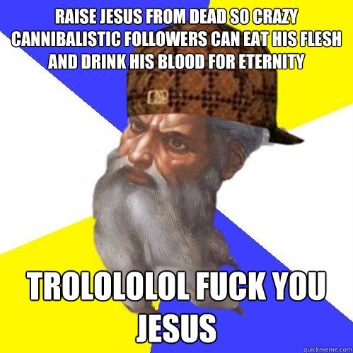 Raise Jesus from dead so crazy cannibalistic followers can eat his flesh and drink his blood for eternity trolololol Fuck you Jesus - Raise Jesus from dead so crazy cannibalistic followers can eat his flesh and drink his blood for eternity trolololol Fuck you Jesus  Scumbag Advice God