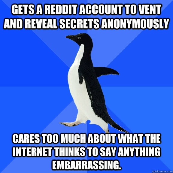 Gets a reddit account to vent and reveal secrets anonymously Cares too much about what the internet thinks to say anything embarrassing.  Socially Awkward Penguin