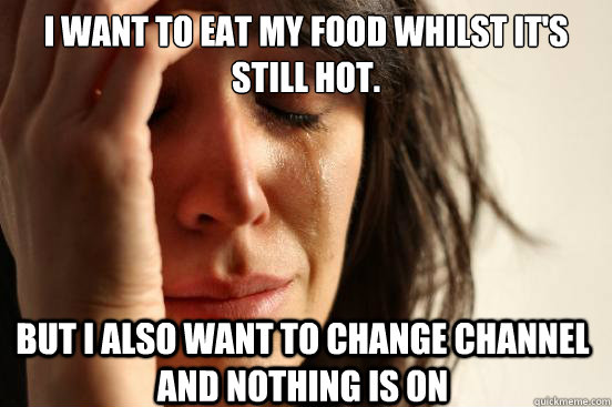 I want to eat my food whilst it's still hot. But I also want to change channel and nothing is on  First World Problems