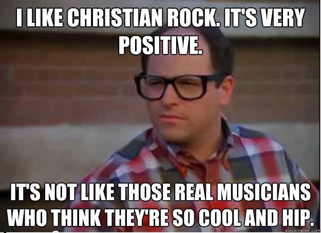 I like Christian rock. It's very positive. It's not like those real musicians who think they're so cool and hip. - I like Christian rock. It's very positive. It's not like those real musicians who think they're so cool and hip.  Hipster George Costanza