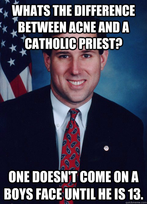 Whats the difference between Acne and a Catholic Priest? One doesn't come on a boys face until he is 13. - Whats the difference between Acne and a Catholic Priest? One doesn't come on a boys face until he is 13.  Scumbag Santorum