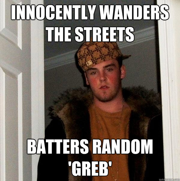 innocently wanders the streets batters random 'greb'  Scumbag Steve