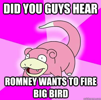 Did you guys hear Romney wants to fire big bird  Slowpoke