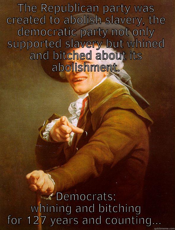 THE REPUBLICAN PARTY WAS CREATED TO ABOLISH SLAVERY, THE DEMOCRATIC PARTY NOT ONLY SUPPORTED SLAVERY BUT WHINED AND BITCHED ABOUT ITS ABOLISHMENT. DEMOCRATS; WHINING AND BITCHING FOR 127 YEARS AND COUNTING...  Joseph Ducreux