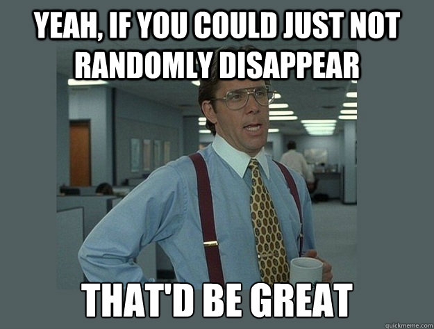 yeah, if you could just not randomly disappear  That'd be great - yeah, if you could just not randomly disappear  That'd be great  Office Space Lumbergh