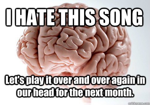 I HATE THIS SONG Let's play it over and over again in our head for the next month. - I HATE THIS SONG Let's play it over and over again in our head for the next month.  Scumbag Brain