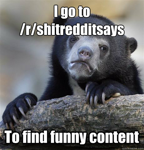 I go to 
/r/shitredditsays To find funny content  Confession Bear