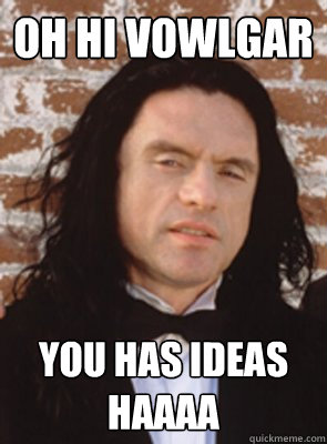 Oh hi Vowlgar You has ideas haaaa  Condescending Tommy Wiseau