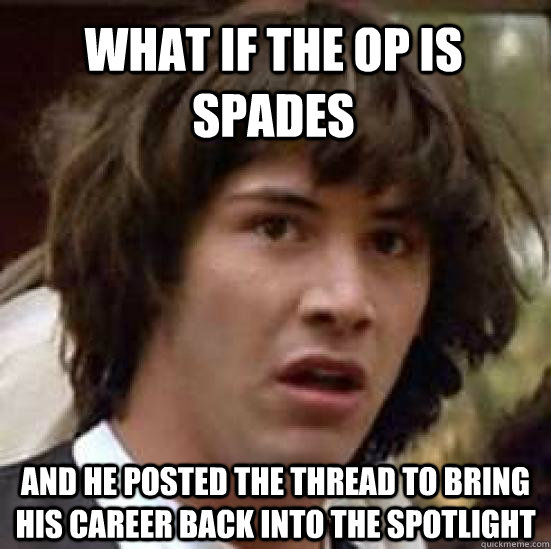 what if the OP is Spades and he posted the thread to bring his career back into the spotlight  conspiracy keanu