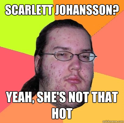 scarlett johansson? yeah, she's not that hot  Butthurt Dweller