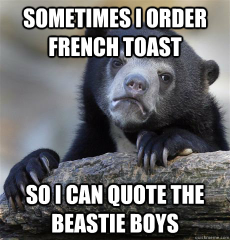 Sometimes I order French Toast So I can quote the Beastie Boys  Confession Bear