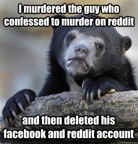 I murdered the guy who confessed to murder on reddit and then deleted his facebook and reddit account  Confession Bear