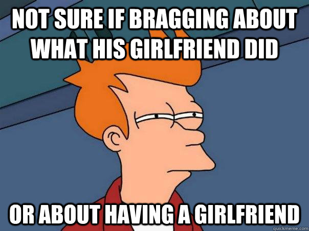 Not sure if bragging about what his girlfriend did or about having a girlfriend  Futurama Fry