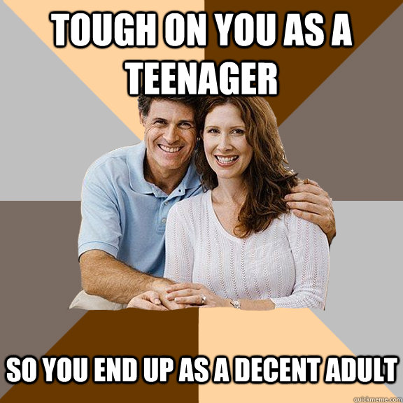 tough on you as a teenager  so you end up as a decent adult   Scumbag Parents