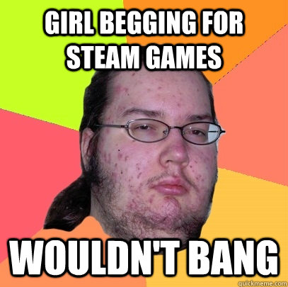 Girl begging for Steam games Wouldn't bang - Girl begging for Steam games Wouldn't bang  Butthurt Dweller