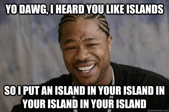 yo dawg, i heard you like islands so i put an island in your island in your island in your island  YO DAWG