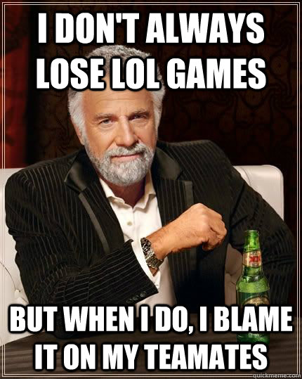 I don't always lose Lol games but when i do, i blame it on my teamates  The Most Interesting Man In The World