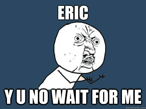 eric y u no wait for me  Y U No