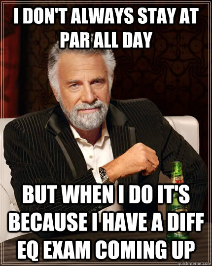 I don't always stay at par all day but when I do it's because I have a diff eq exam coming up  The Most Interesting Man In The World