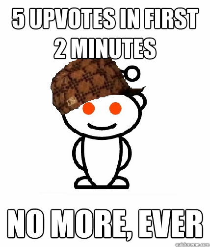 5 upvotes in first 2 minutes no more, ever  Scumbag Reddit