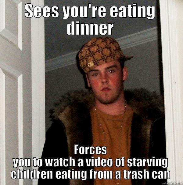 SEES YOU'RE EATING DINNER FORCES YOU TO WATCH A VIDEO OF STARVING CHILDREN EATING FROM A TRASH CAN Scumbag Steve