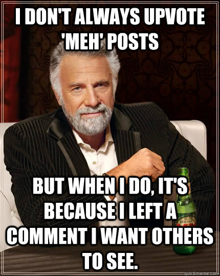 I don't always upvote 'meh' posts but when I do, it's because I left a comment I want others to see.  The Most Interesting Man In The World