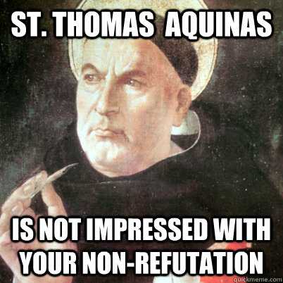 St. Thomas  Aquinas Is not impressed with your non-refutation  Thomas Aquinas