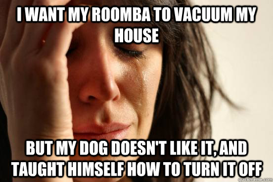 I want my roomba to vacuum my house but my dog doesn't like it, and taught himself how to turn it off  First World Problems