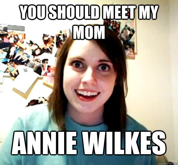 You should meet my mom Annie Wilkes - You should meet my mom Annie Wilkes  Overly Attached Girlfriend