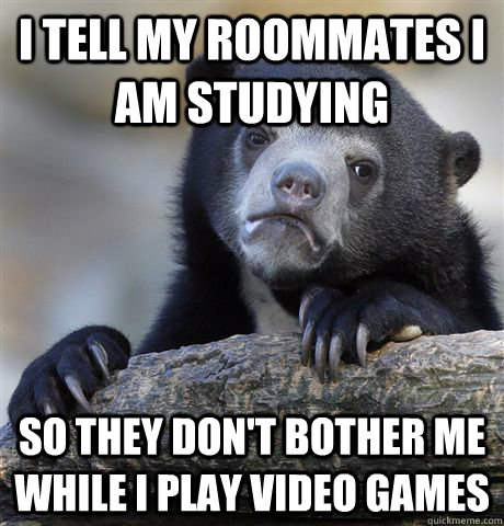 I tell my roommates i am studying  so they don't bother me while i play video games  Confession Bear