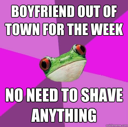 Boyfriend out of town for the week No need to shave anything - Boyfriend out of town for the week No need to shave anything  Foul Bachelorette Frog