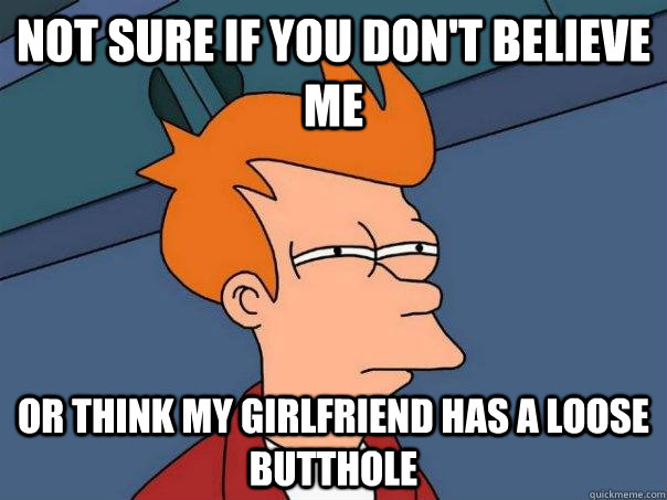 Not sure if you don't believe me Or think my girlfriend has a loose butthole - Not sure if you don't believe me Or think my girlfriend has a loose butthole  Futurama Fry