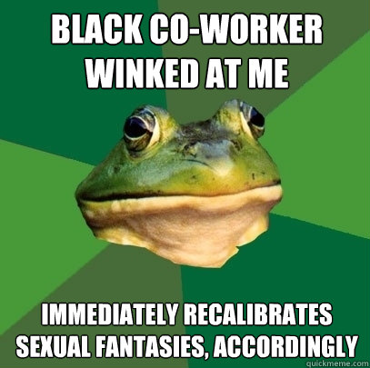 black co-worker winked at me immediately recalibrates sexual fantasies, accordingly  - black co-worker winked at me immediately recalibrates sexual fantasies, accordingly   Foul Bachelor Frog