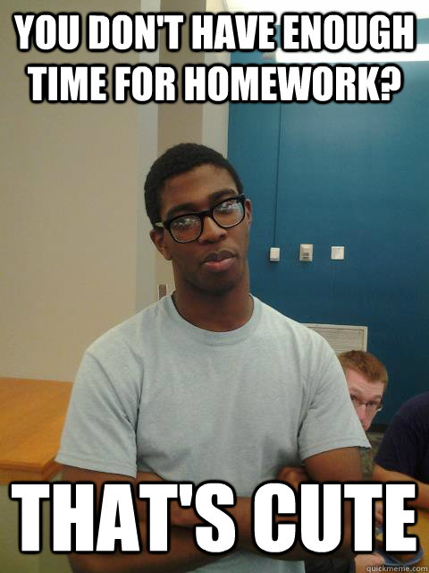 You don't have enough time for homework? THAT'S CUTE  Judgemental Joe