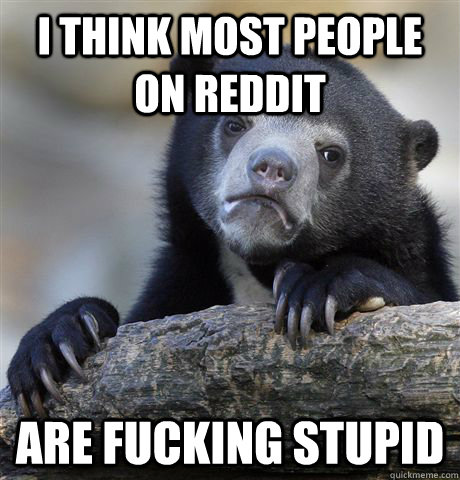 I think most people on reddit are fucking stupid  Confession Bear