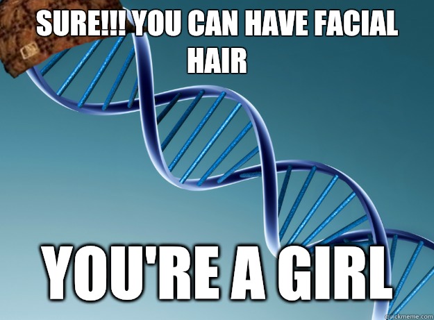 SURE!!! You can have facial hair YOU'RE A GIRL  Scumbag Genetics