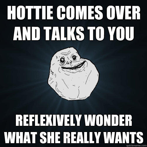 Hottie comes over and talks to you reflexively wonder what she really wants  Forever Alone