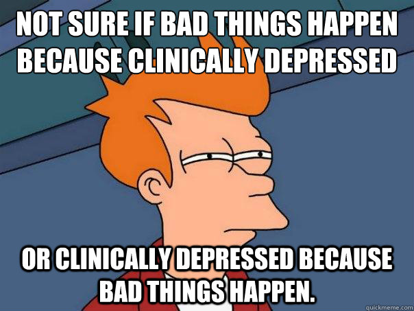 Not sure if bad things happen because clinically depressed Or clinically depressed because bad things happen. - Not sure if bad things happen because clinically depressed Or clinically depressed because bad things happen.  Futurama Fry