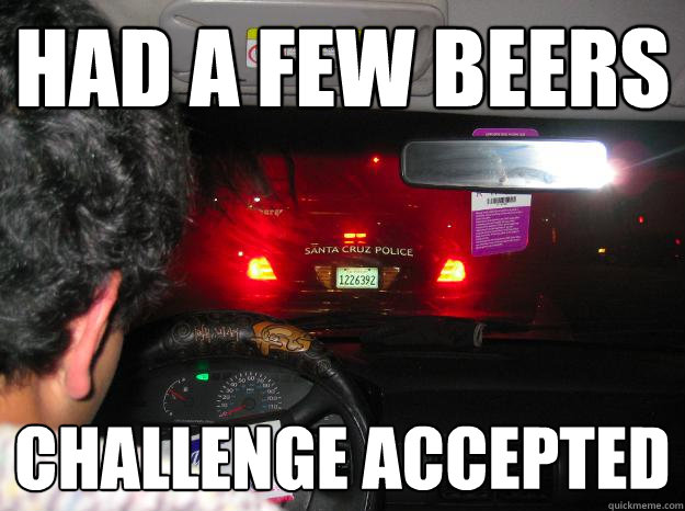 had a few beers challenge accepted - had a few beers challenge accepted  Designated driver