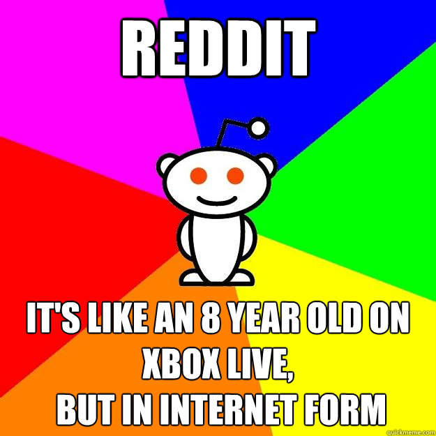 Reddit it's like an 8 year old on xbox live,
 but in internet form  Reddit Alien