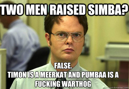 two men raised simba? False.
Timon is a meerkat and pumbaa is a fucking warthog  Schrute