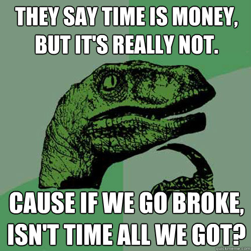 They say time is money, but it's really not. Cause if we go broke, isn't time all we got? - They say time is money, but it's really not. Cause if we go broke, isn't time all we got?  Philosoraptor