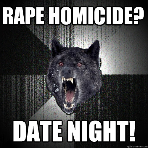 rape homicide? DATE NIGHT!  Insanity Wolf