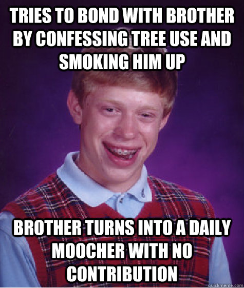 Tries to bond with brother by confessing tree use and smoking him up Brother turns into a daily moocher with no contribution  Bad Luck Brian