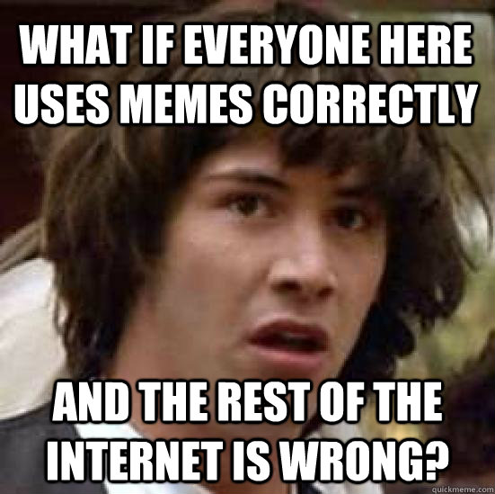 what if everyone here uses memes correctly and the rest of the internet is wrong? - what if everyone here uses memes correctly and the rest of the internet is wrong?  conspiracy keanu