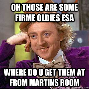 oh those are some firme oldies esa where do u get them at from martins room  Condescending Wonka