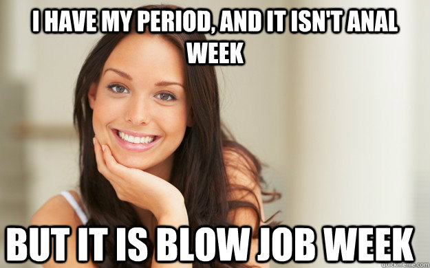 I have my period, and it isn't anal week but it is blow job week  Good Girl Gina