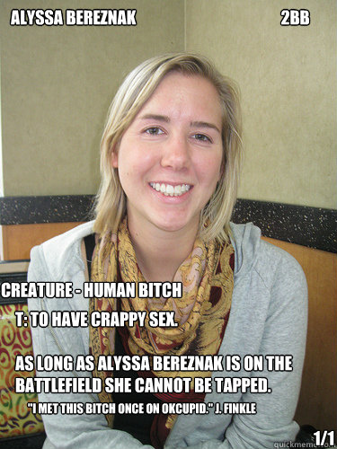 Alyssa Bereznak                                              2BB Creature - Human Bitch T: to have crappy sex.

As long as Alyssa Bereznak is on the battlefield she cannot be tapped. 